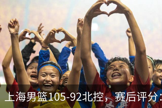 上海男篮105-92北控，赛后评分：2人满分，麦基优秀，张镇麟越打越好