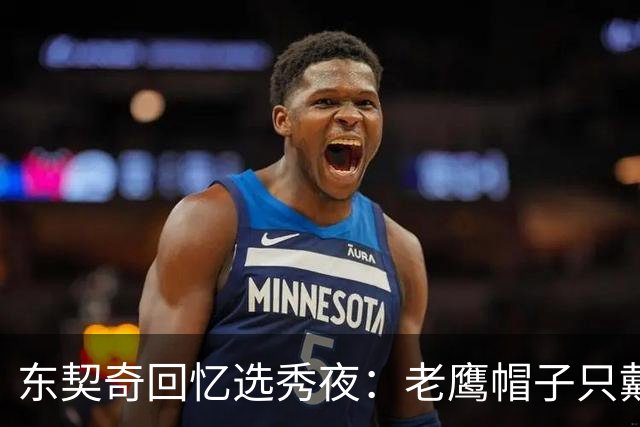 东契奇回忆选秀夜：老鹰帽子只戴了几秒，最多一分钟
