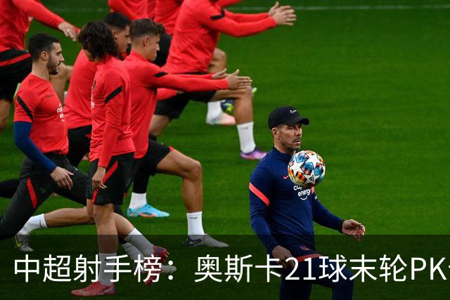 中超射手榜：奥斯卡21球末轮PK卡迪斯，拉唐20球克雷桑19球