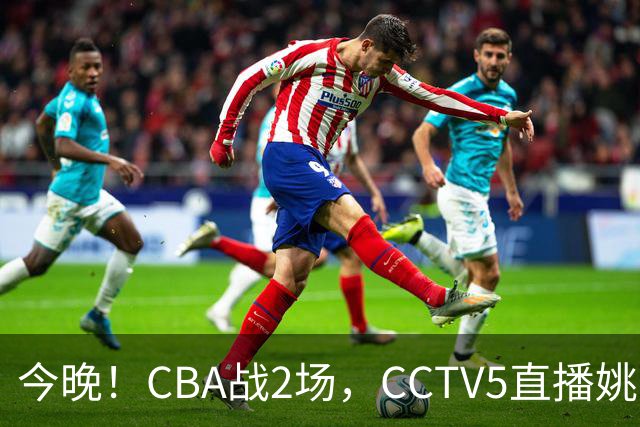 今晚！CBA战2场，CCTV5直播姚明老东家上海男篮VS广东男篮，吉林男篮PK宁波