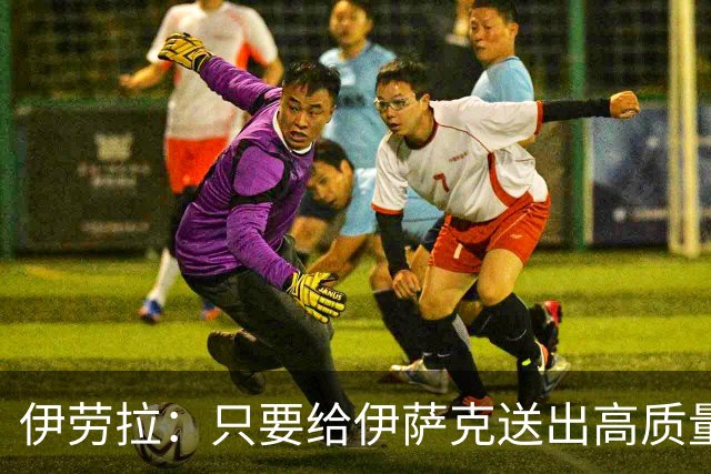 伊劳拉：只要给伊萨克送出高质量传中、创造机会，他就能完成破门