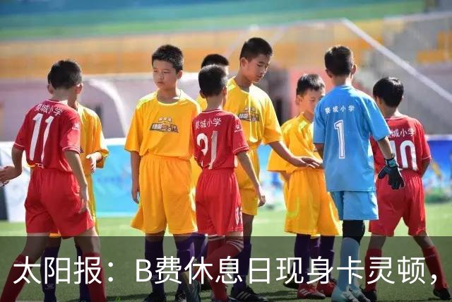 太阳报：B费休息日现身卡灵顿，大概只是恢复计划的一部分