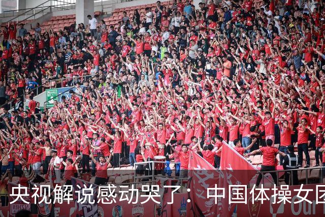 央视解说感动哭了：中国体操女团赢了不可战胜的队伍 也恭喜日本队
