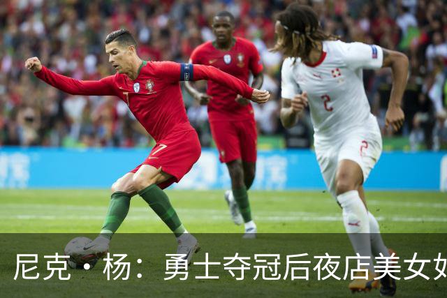 尼克·杨：勇士夺冠后夜店美女如云&太疯狂了 我连冠军照都没拍成