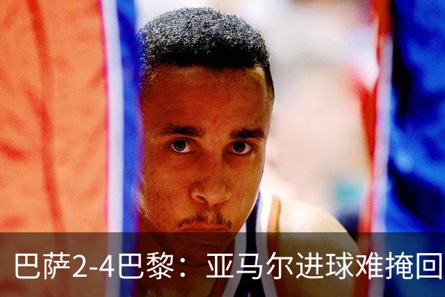 巴萨2-4巴黎：亚马尔进球难掩回防慢，11连胜终结