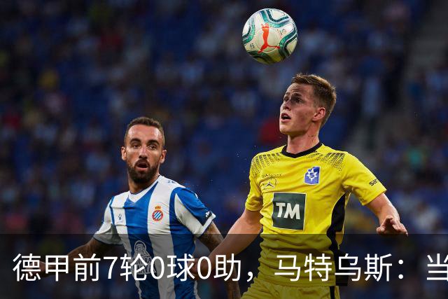 德甲前7轮0球0助，马特乌斯：当队长增加了昂达夫的心理负担