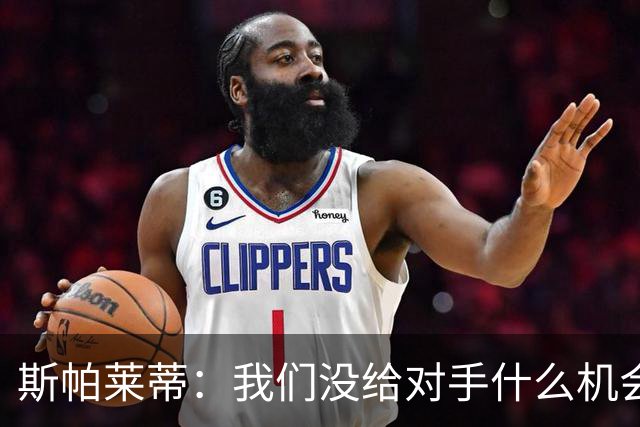 斯帕莱蒂：我们没给对手什么机会，但主动寻求杀死比赛欲望不足