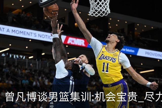曾凡博谈男篮集训:机会宝贵 尽力完善自己打法