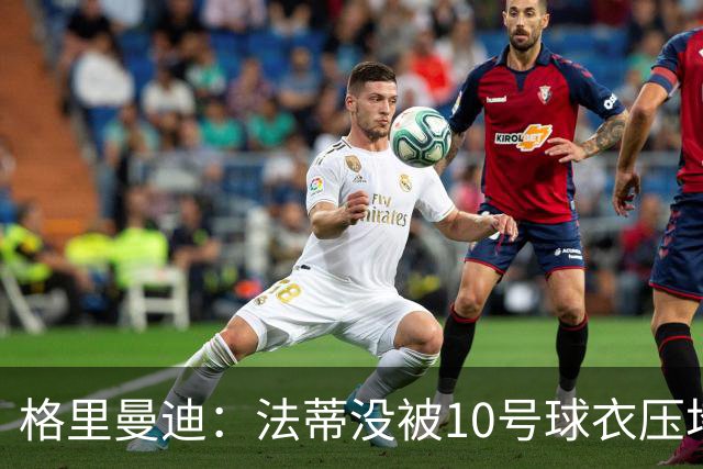 格里曼迪：法蒂没被10号球衣压垮