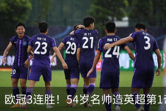 欧冠3连胜！54岁名帅造英超第1奇兵：卖6主力仍能活 1神迹仅逊皇马