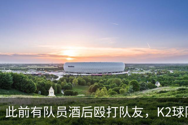 此前有队员酒后殴打队友，K2球队全南天龙开除霸凌者并发文道歉