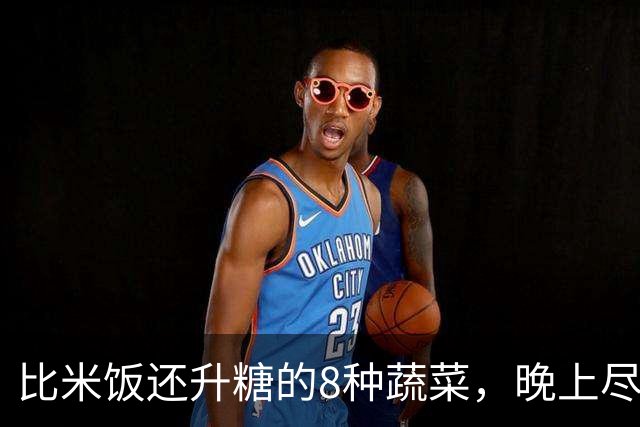 比米饭还升糖的8种蔬菜，晚上尽量别吃，很多人天天当减肥菜吃