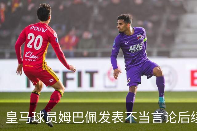 皇马球员姆巴佩发表不当言论后续，国内品牌官宣与姆巴佩解约：坚决反对 零容忍