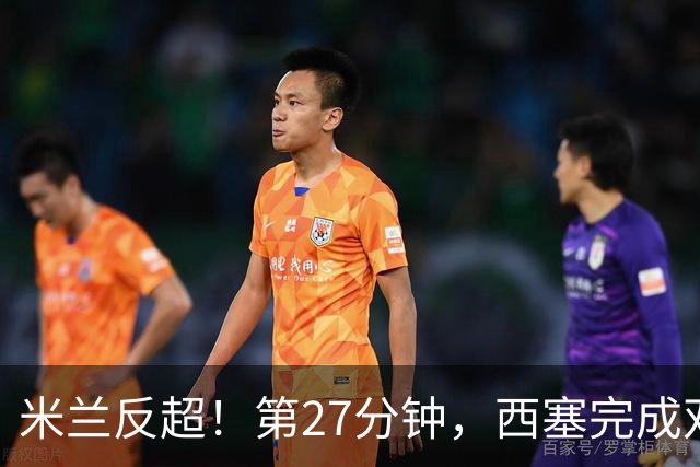 米兰反超！第27分钟，西塞完成双响，托莫里助攻