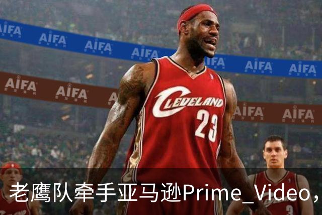 老鹰队牵手亚马逊Prime Video，五州球迷免费看球