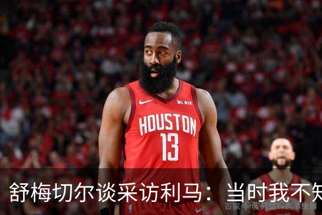 舒梅切尔谈采访利马：当时我不知道他炮轰管理层，因此误解他的话