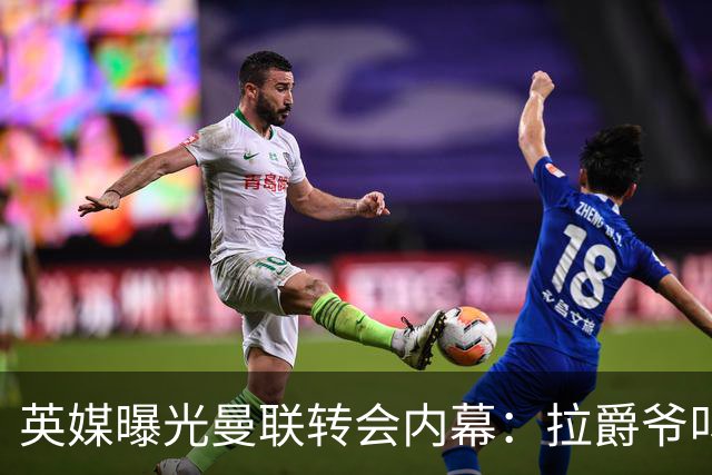 英媒曝光曼联转会内幕：拉爵爷叫停转会交易，威尔考克斯成背锅侠