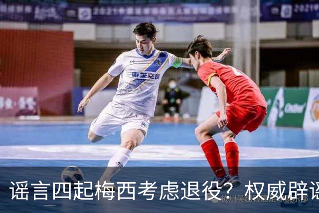 谣言四起梅西考虑退役？权威辟谣证实将踢到2028年
