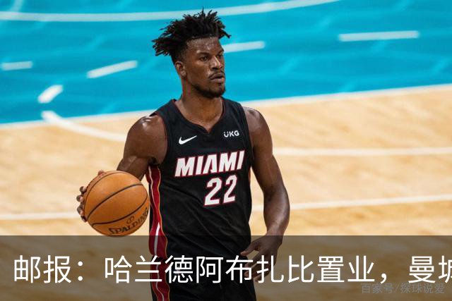 邮报：哈兰德阿布扎比置业，曼城送房无证据