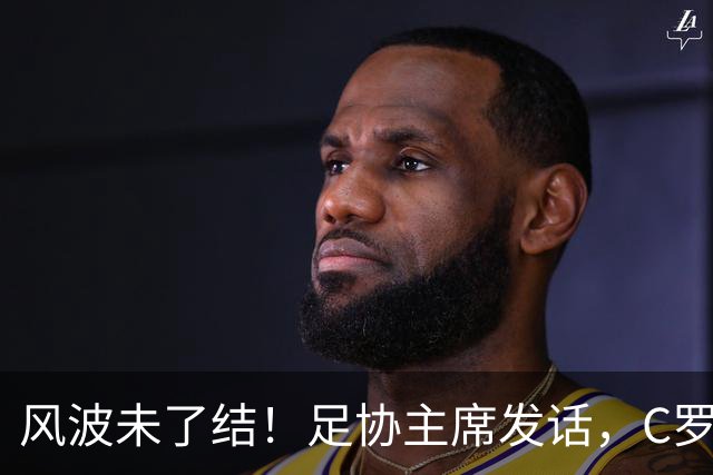 风波未了结！足协主席发话，C罗仍能为葡萄牙卫冕欧国联