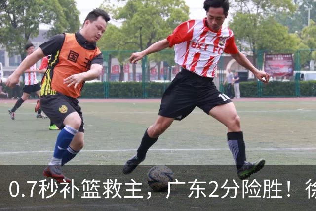 0.7秒补篮救主，广东2分险胜！徐杰8中2，奇兵半场12分仍未获重用