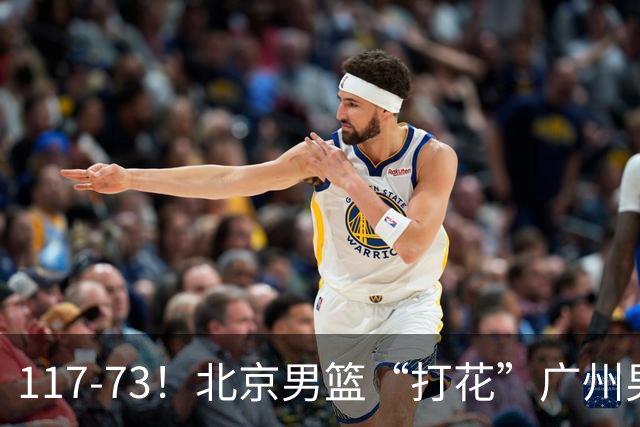117-73！北京男篮“打花”广州男篮，连打3支广东球队，共赢120分