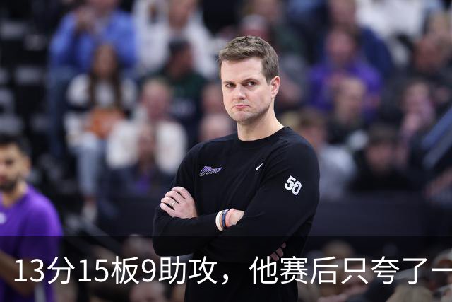 13分15板9助攻，他赛后只夸了一个替补