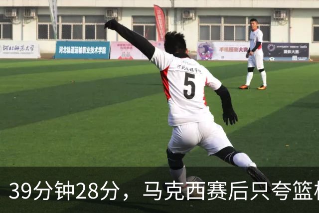 39分钟28分，马克西赛后只夸篮板和第三节韧性